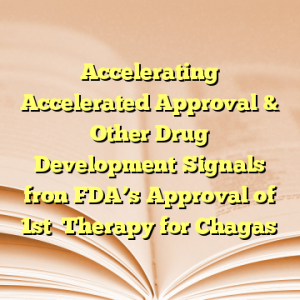 Accelerating Accelerated Approval & Other Drug Development Signals fron FDA’s Approval of 1st  Therapy for Chagas
